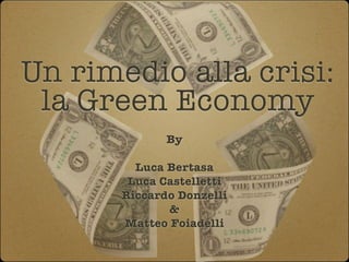 Un rimedio alla crisi:
 la Green Economy
              By

         Luca Bertasa
        Luca Castelletti
       Riccardo Donzelli
              &
       Matteo Foiadelli
 