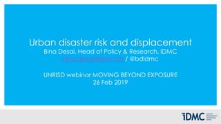 Urban disaster risk and displacement
Bina Desai, Head of Policy & Research, IDMC
bina.desai@idmc.ch / @bdidmc
UNRISD webinar MOVING BEYOND EXPOSURE
26 Feb 2019
 