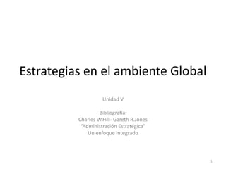 Estrategias en el ambiente Global
Unidad V
Bibliografía:
Charles W.Hill- Gareth R.Jones
“Administración Estratégica”
Un enfoque integrado
1
 