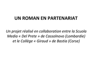 UN ROMAN EN PARTENARIAT
Un projet réalisé en collaboration entre la Scuola
Media « Del Prete » de Cassolnovo (Lombardie)
et le Collège « Giraud » de Bastia (Corse)
 