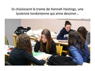 Ils choisissent la trame de Hannah Hastings, une
lycéenne londonienne qui aime dessiner…
 