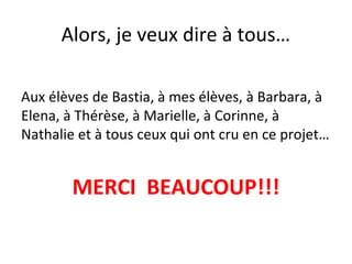 Alors, je veux dire à tous…
Aux élèves de Bastia, à mes élèves, à Barbara, à
Elena, à Thérèse, à Marielle, à Corinne, à
Nathalie et à tous ceux qui ont cru en ce projet…
MERCI BEAUCOUP!!!
 
