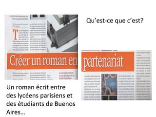 Qu’est-ce que c’est?
Un roman écrit entre
des lycéens parisiens et
des étudiants de Buenos
Aires…
 