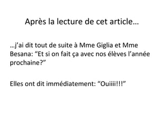 Après la lecture de cet article…
…j’ai dit tout de suite à Mme Giglia et Mme
Besana: “Et si on fait ça avec nos élèves l’année
prochaine?”
Elles ont dit immédiatement: “Ouiiii!!!”
 
