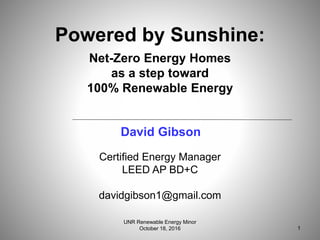 Certified Energy Manager
LEED AP BD+C
davidgibson1@gmail.com
Powered by Sunshine:
Net-Zero Energy Homes
as a step toward
100% Renewable Energy
David Gibson
1
UNR Renewable Energy Minor
October 18, 2016
 