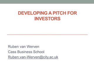 DEVELOPING A PITCH FOR
INVESTORS
Ruben van Werven
Cass Business School
Ruben.van-Werven@city.ac.uk
 