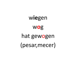 wiegen
wog
hat gewogen
(pesar,mecer)
 