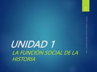 UNIDAD 1
LA FUNCIÓN SOCIAL DE LA
HISTORIA
1
 