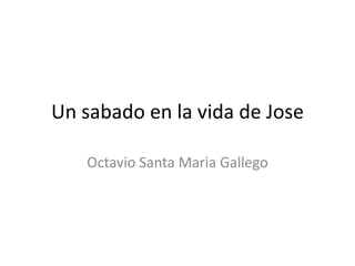 Un sabado en la vida de Jose Octavio Santa Maria Gallego  