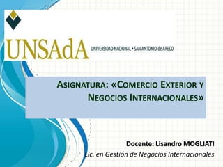 ASIGNATURA: «COMERCIO EXTERIOR Y
NEGOCIOS INTERNACIONALES»
Docente: Lisandro MOGLIATI
Lic. en Gestión de Negocios Internacionales
 