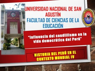 UNIVERSIDAD NACIONAL DE SAN
AGUSTÍN
FACULTAD DE CIENCIAS DE LA
EDUCACIÓN
HISTORIA DEL PERÚ EN EL
CONTEXTO MUNDIAL IV
“Influencia del caudillismo en la
vida democrática del Perú”
 