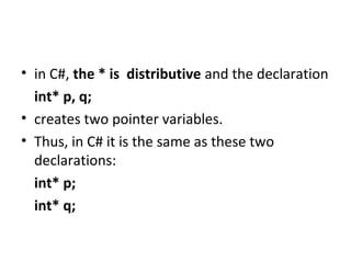 • in C#, the * is distributive and the declaration
int* p, q;
• creates two pointer variables.
• Thus, in C# it is the same as these two
declarations:
int* p;
int* q;

 