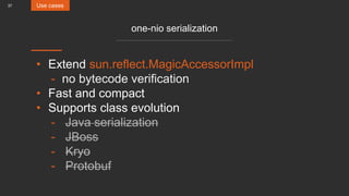 37
one-nio serialization
• Extend sun.reflect.MagicAccessorImpl
- no bytecode verification
• Fast and compact
• Supports class evolution
- Java serialization
- JBoss
- Kryo
- Protobuf
Use cases
 