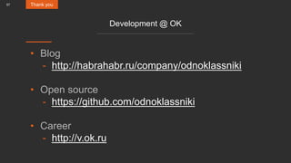 57
Development @ OK
• Blog
- http://habrahabr.ru/company/odnoklassniki
• Open source
- https://github.com/odnoklassniki
• Career
- http://v.ok.ru
Thank you
 