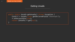 8 Mystic sun.misc.Unsafe
Getting Unsafe
public static Unsafe getUnsafe() throws Exception {
Field f = Unsafe.class.getDeclaredField("theUnsafe");
f.setAccessible(true);
return (Unsafe) f.get(null);
}
 