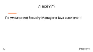 10 @23derevo
И всё???
По	умолчанию	Secutiry Manager	в	Java	выключен!
 