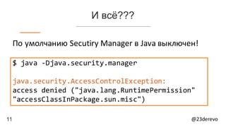 11 @23derevo
И всё???
$ java -Djava.security.manager
java.security.AccessControlException:
access denied ("java.lang.RuntimePermission"
"accessClassInPackage.sun.misc")
По	умолчанию	Secutiry Manager	в	Java	выключен!
 