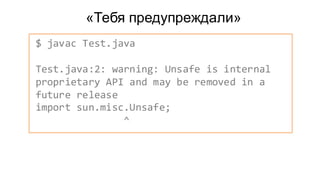 «Тебя предупреждали»
$ javac Test.java
Test.java:2: warning: Unsafe is internal
proprietary API and may be removed in a
future release
import sun.misc.Unsafe;
^
 
