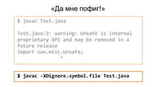 «Да мне пофиг!»
$ javac Test.java
Test.java:2: warning: Unsafe is internal
proprietary API and may be removed in a
future release
import sun.misc.Unsafe;
^
$ javac -XDignore.symbol.file Test.java
 