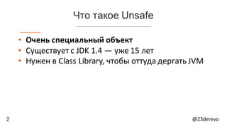 2 @23derevo
Что такое Unsafe
• Очень	специальный	объект
• Существует	с	JDK	1.4 — уже	15	лет
• Нужен	в	Class	Library,	чтобы	оттуда	дергать JVM
 