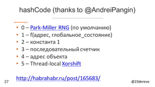27 @23derevo
hashCode (thanks to @AndreiPangin)
-XX:hashCode=n					(http://habr.ru/post/165683/)
• 0	– Park-Miller	RNG (по	умолчанию)
• 1	– f(адрес,	глобальное_состояние)
• 2	– константа	1
• 3	– последовательный	счетчик
• 4	– адрес	объекта
• 5	– Thread-local Xorshift
 