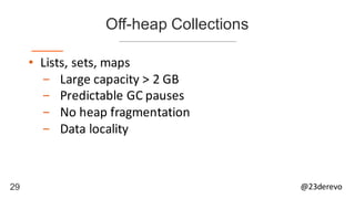 29 @23derevo
Off-heap Collections
• Lists,	sets,	maps
- Large	capacity	>	2	GB
- Predictable	GC	pauses
- No	heap	fragmentation	
- Data	locality
 