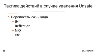 36 @23derevo
• Переписать	куски	кода
- JNI
- Reflection
- NIO
- etc.
Тактика действий в случае удаления Unsafe
 