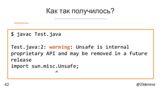 42 @23derevo
Как так получилось?
$ javac Test.java
Test.java:2: warning: Unsafe is internal
proprietary API and may be removed in a future
release
import sun.misc.Unsafe;
^
 