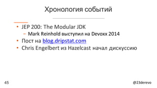 45 @23derevo
Хронология событий
• JEP	200:	The	Modular	JDK
- Mark	Reinhold	выступил	на Devoxx 2014
• Пост	на blog.dripstat.com
• Chris	Engelbert из	Hazelcast начал	дискуссию
 