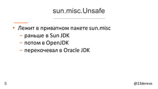 5 @23derevo
sun.misc.Unsafe
• Лежит	в	приватном	пакете	sun.misc
- раньше	в	Sun	JDK
- потом	в	OpenJDK
- перекочевал	в	Oracle	JDK
 