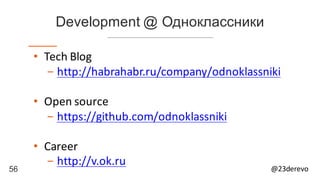56 @23derevo
Development @ Одноклассники
• Tech	Blog
- http://habrahabr.ru/company/odnoklassniki
• Open	source
- https://github.com/odnoklassniki
• Career
- http://v.ok.ru
 
