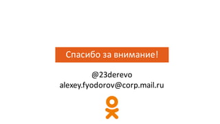 Спасибо	за	внимание!
@23derevo
alexey.fyodorov@corp.mail.ru
 
