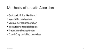 09/30/2024 19
Methods of unsafe Abortion
• Oral toxic fluids like bleach
• Injectable medication
• Vaginal herbal preparation
• Intrauterine foreign bodies
• Trauma to the abdomen
• D and C by unskilled providers
 