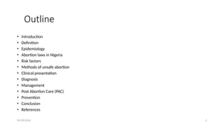 09/30/2024 2
Outline
• Introduction
• Definition
• Epidemiology
• Abortion laws in Nigeria
• Risk factors
• Methods of unsafe abortion
• Clinical presentation
• Diagnosis
• Management
• Post Abortion Care (PAC)
• Prevention
• Conclusion
• References
 