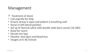 09/30/2024 24
Management
 Treatment of shock
• Call urgently for help
• Ensure airway is open and patient is breathing well
• Nurse in left lateral position
• Set up IV Normal saline with double wide bore canula (16-18G)
• Keep her warm
• Elevate her legs
• Monitor vital signs and blood loss
• Oxygen at 6–8L/minute
 