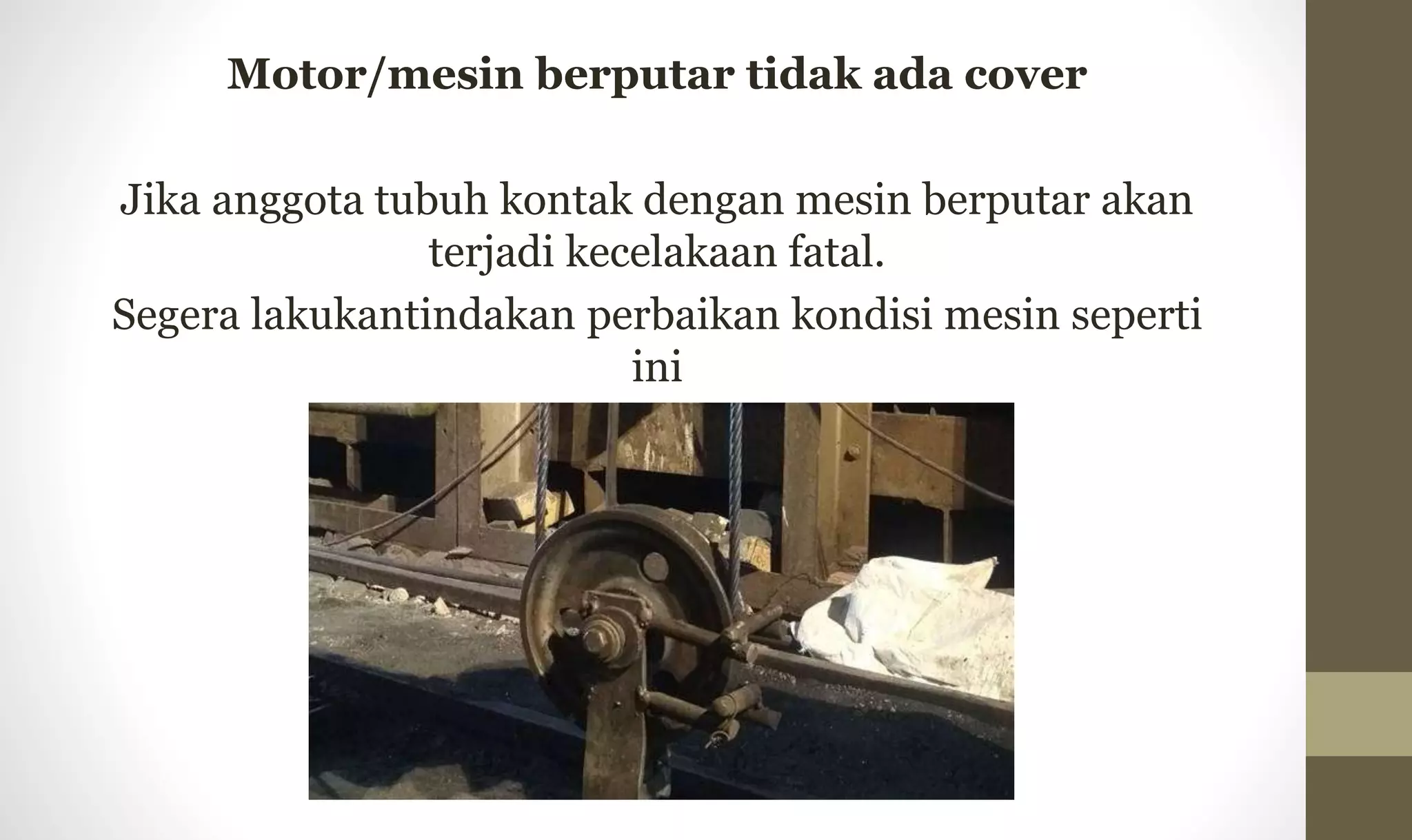 Motor/mesin berputar tidak ada cover
Jika anggota tubuh kontak dengan mesin berputar akan
terjadi kecelakaan fatal.
Segera lakukantindakan perbaikan kondisi mesin seperti
ini
 