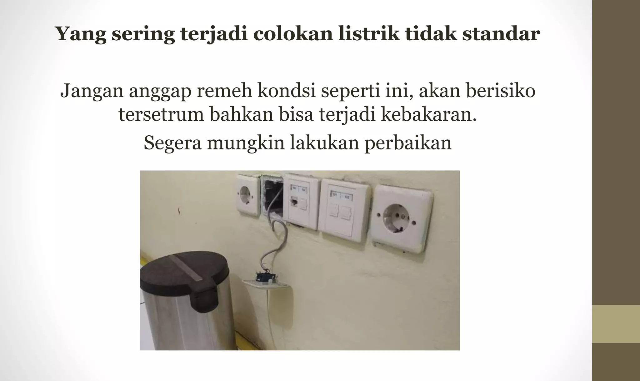 Yang sering terjadi colokan listrik tidak standar
Jangan anggap remeh kondsi seperti ini, akan berisiko
tersetrum bahkan bisa terjadi kebakaran.
Segera mungkin lakukan perbaikan
 