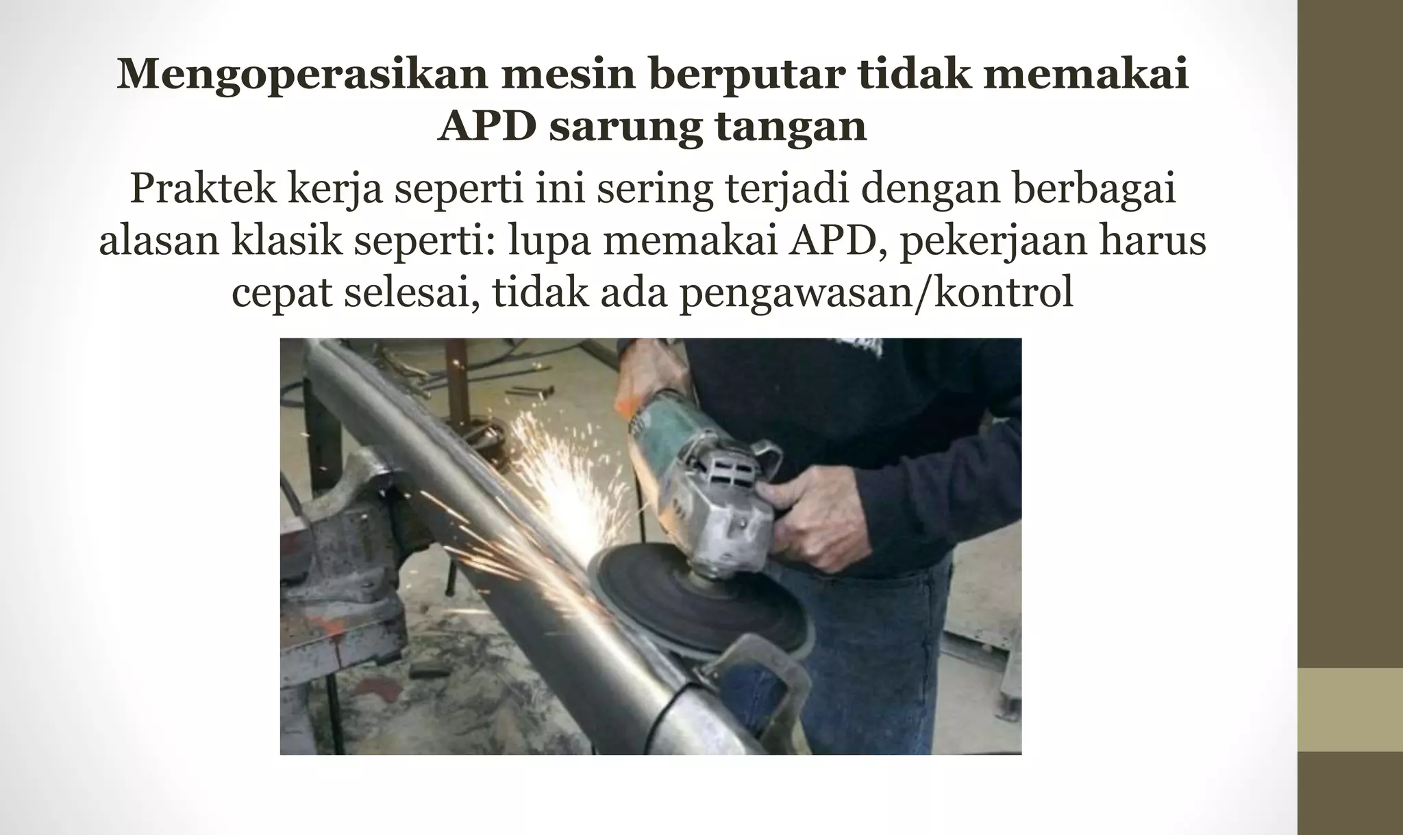 Mengoperasikan mesin berputar tidak memakai
APD sarung tangan
Praktek kerja seperti ini sering terjadi dengan berbagai
alasan klasik seperti: lupa memakai APD, pekerjaan harus
cepat selesai, tidak ada pengawasan/kontrol
 