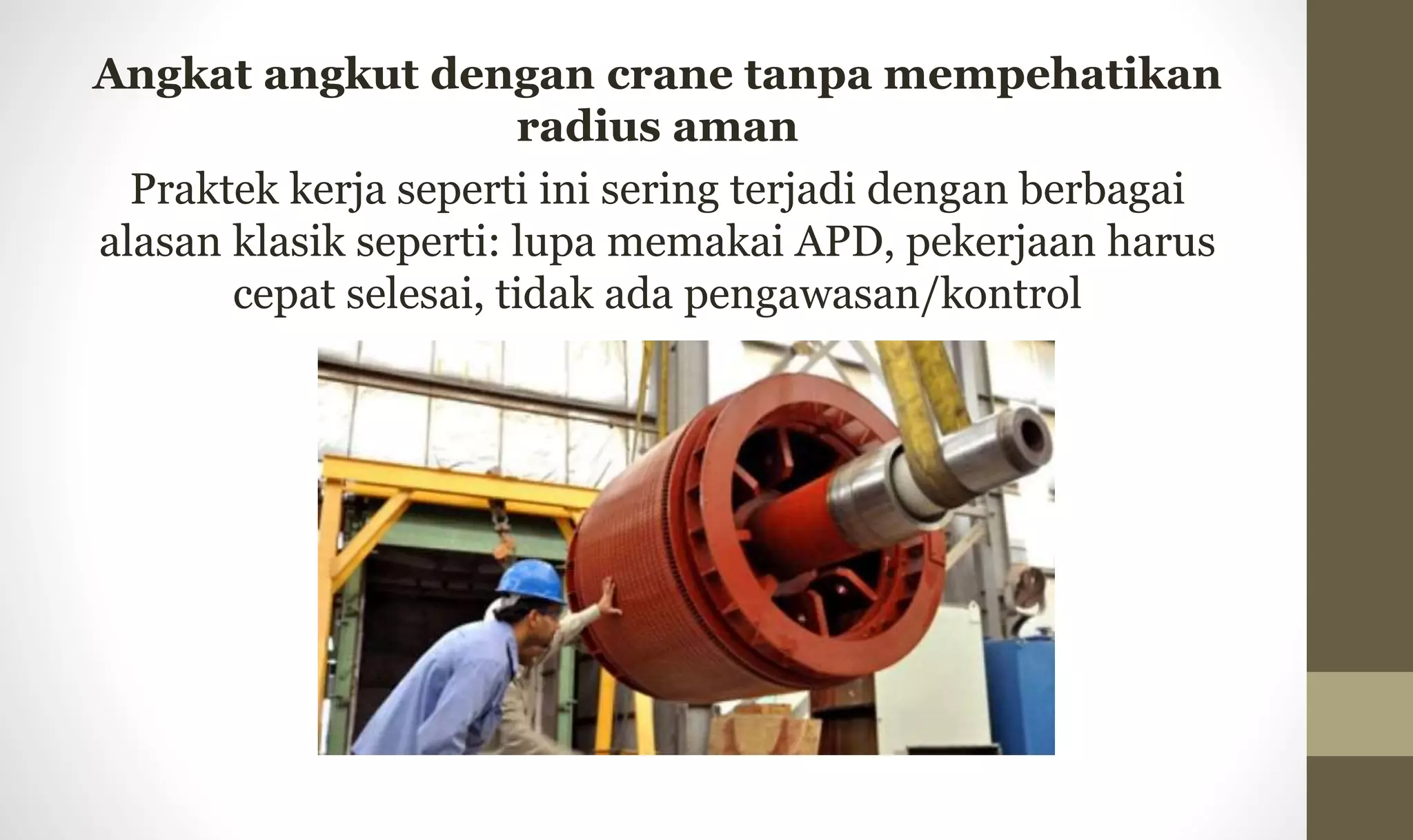 Angkat angkut dengan crane tanpa mempehatikan
radius aman
Praktek kerja seperti ini sering terjadi dengan berbagai
alasan klasik seperti: lupa memakai APD, pekerjaan harus
cepat selesai, tidak ada pengawasan/kontrol
 