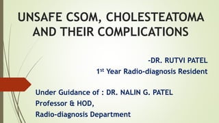 UNSAFE CSOM, CHOLESTEATOMA
AND THEIR COMPLICATIONS
-DR. RUTVI PATEL
1st Year Radio-diagnosis Resident
Under Guidance of : DR. NALIN G. PATEL
Professor & HOD,
Radio-diagnosis Department
 