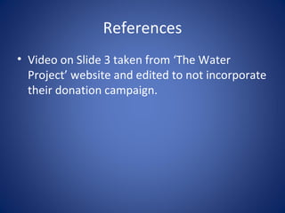 References
• Video on Slide 3 taken from ‘The Water
  Project’ website and edited to not incorporate
  their donation campaign.
 