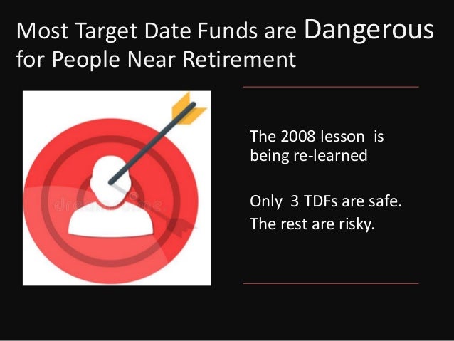 Most Target Date Funds are Dangerous
for People Near Retirement
The 2008 lesson is
being re-learned
Only 3 TDFs are safe.
The rest are risky.
 