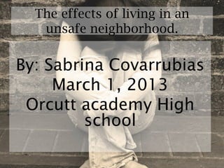 The effects of living in an
   unsafe neighborhood.


By: Sabrina Covarrubias
     March 1, 2013
 Orcutt academy High
         school
 