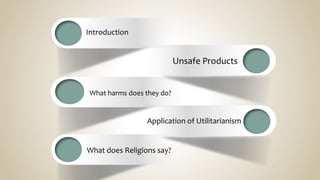 Unsafe Products
What harms does they do?
Application of Utilitarianism
What does Religions say?
Introduction
 