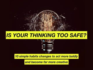IS YOUR THINKING TOO SAFE?
10 simple habits changes to act more boldly
and become far more creative
 
