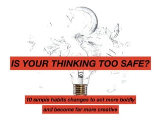 IS YOUR THINKING TOO SAFE?
10 simple habits changes to act more boldly
and become far more creative
 