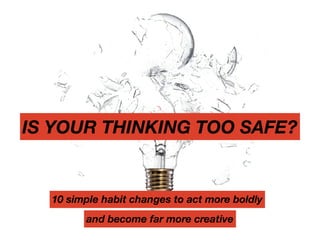 IS YOUR THINKING TOO SAFE?
10 simple habit changes to act more boldly
and become far more creative
 