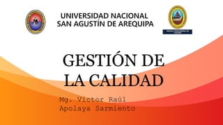UNIVERSIDAD NACIONAL
SAN AGUSTÍN DE AREQUIPA
Mg. Víctor Raúl
Apolaya Sarmiento
GESTIÓN DE
LA CALIDAD
 