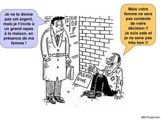 Mais votre femme ne sera pas contente de votre décision !! Je suis sale et je ne sens pas très bon !! Je ne te donne pas cet argent, mais je t’invite à un grand repas à la maison, en présence de ma femme ! 
