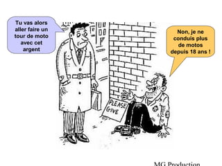 Non, je ne 
conduis plus 
de motos 
depuis 18 ans ! 
MG Production 
Tu vas alors 
aller faire un 
tour de moto 
avec cet 
argent 
 